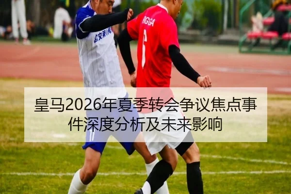 皇马2026年夏季转会争议焦点事件深度分析及未来影响
