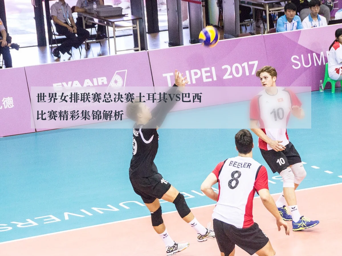 世界女排联赛总决赛土耳其VS巴西比赛精彩集锦解析